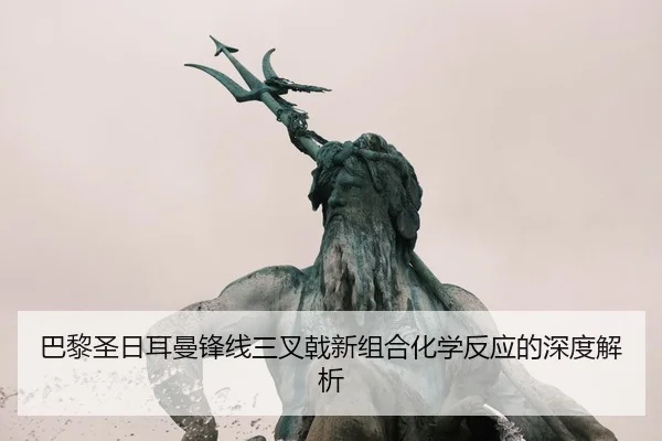 巴黎圣日耳曼锋线三叉戟新组合化学反应的深度解析