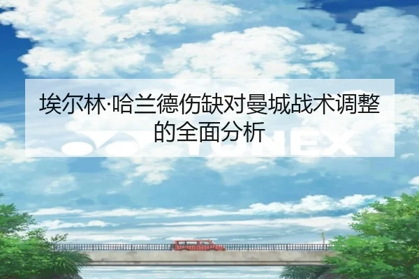 埃尔林·哈兰德伤缺对曼城战术调整的全面分析