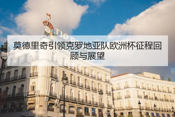 莫德里奇引领克罗地亚队欧洲杯征程回顾与展望