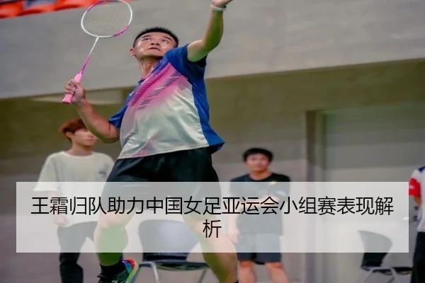 王霜归队助力中国女足亚运会小组赛表现解析